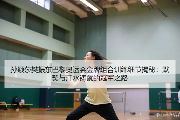 孙颖莎樊振东巴黎奥运会金牌组合训练细节揭秘：默契与汗水铸就的冠军之路