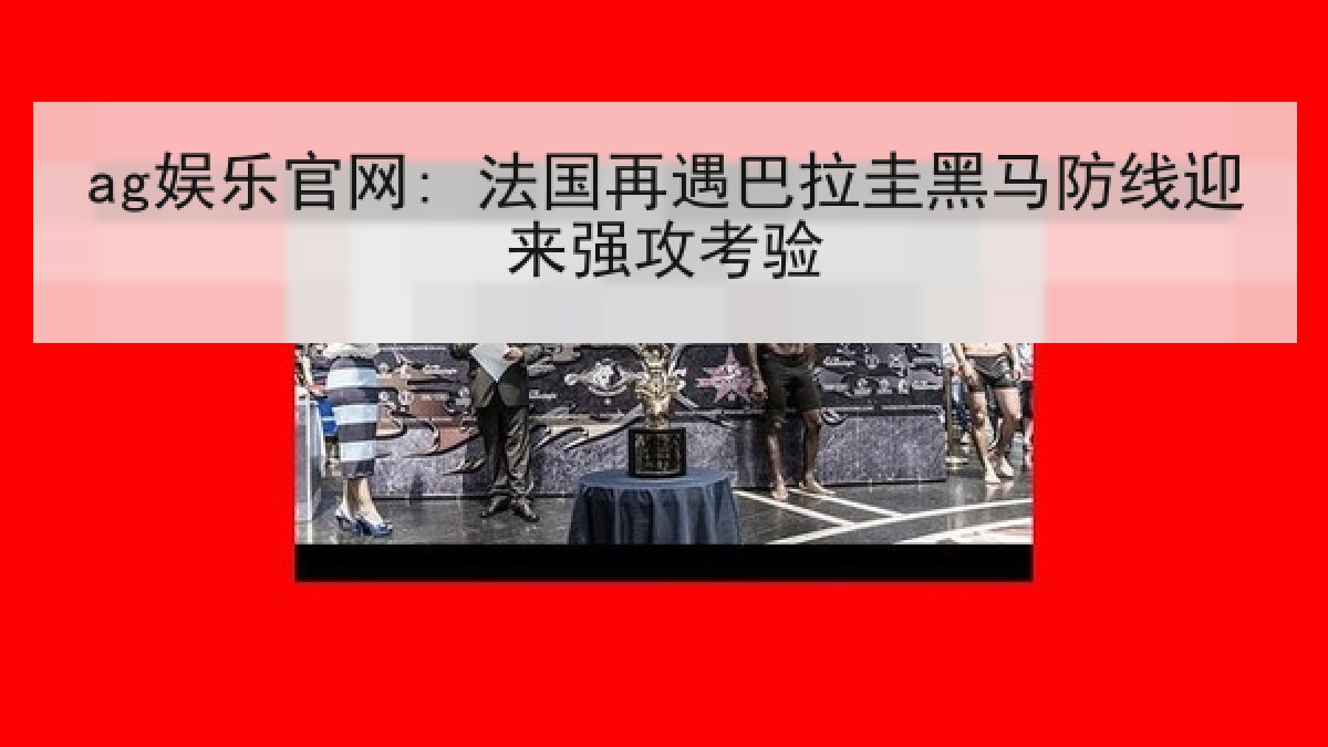ag娱乐官网: 法国再遇巴拉圭黑马防线迎来强攻考验