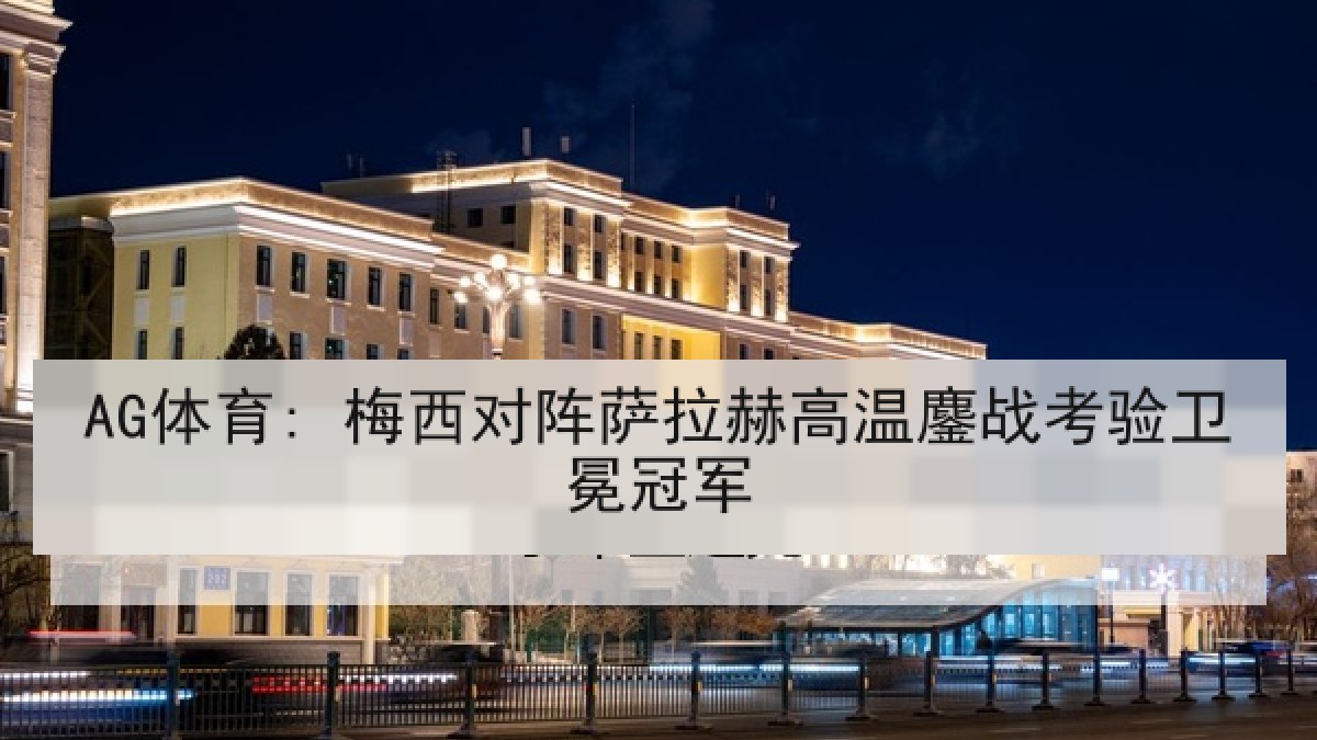 AG体育: 梅西对阵萨拉赫高温鏖战考验卫冕冠军