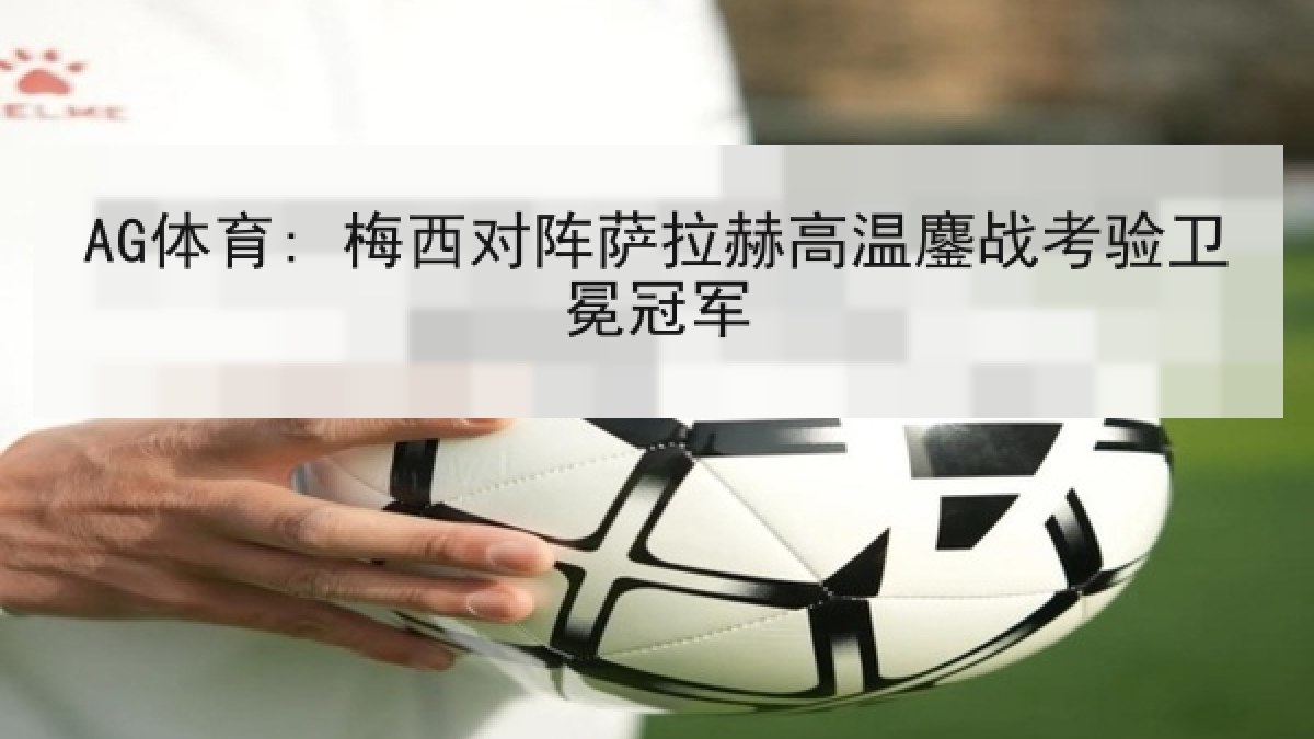 AG体育: 梅西对阵萨拉赫高温鏖战考验卫冕冠军