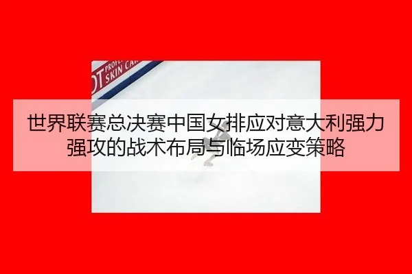 世界联赛总决赛中国女排应对意大利强力强攻的战术布局与临场应变策略