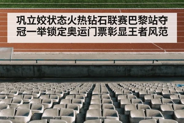 巩立姣状态火热钻石联赛巴黎站夺冠一举锁定奥运门票彰显王者风范