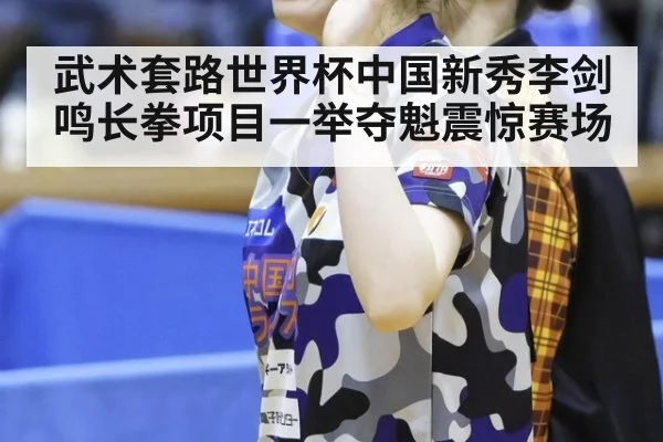 武术套路世界杯中国新秀李剑鸣长拳项目一举夺魁震惊赛场