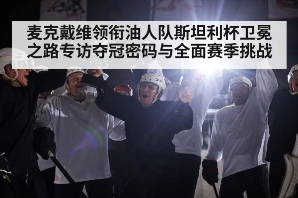 麦克戴维领衔油人队斯坦利杯卫冕之路专访夺冠密码与全面赛季挑战