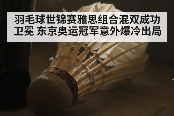 羽毛球世锦赛雅思组合混双成功卫冕 东京奥运冠军意外爆冷出局
