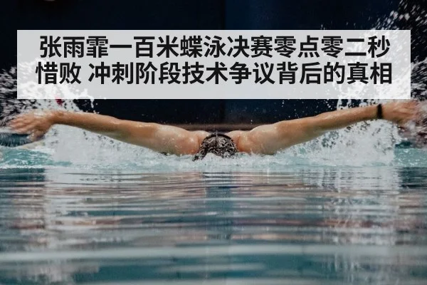 张雨霏一百米蝶泳决赛零点零二秒惜败 冲刺阶段技术争议背后的真相