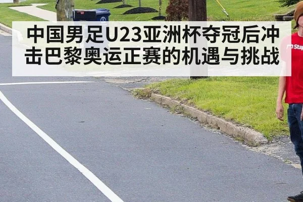中国男足U23亚洲杯夺冠后冲击巴黎奥运正赛的机遇与挑战