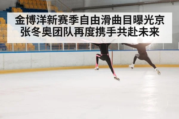 金博洋新赛季自由滑曲目曝光京张冬奥团队再度携手共赴未来